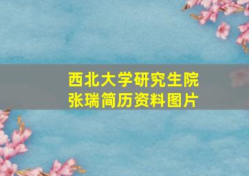 西北大学研究生院张瑞简历资料图片