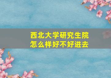 西北大学研究生院怎么样好不好进去