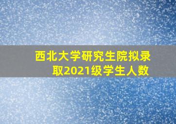 西北大学研究生院拟录取2021级学生人数