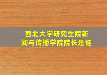 西北大学研究生院新闻与传播学院院长是谁