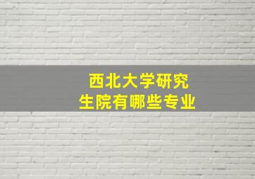 西北大学研究生院有哪些专业