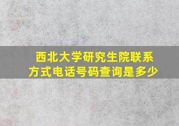 西北大学研究生院联系方式电话号码查询是多少