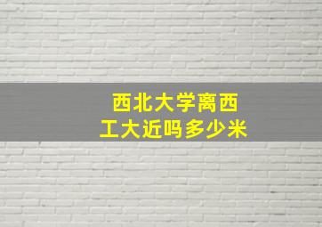 西北大学离西工大近吗多少米