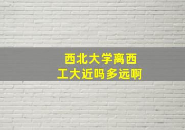 西北大学离西工大近吗多远啊