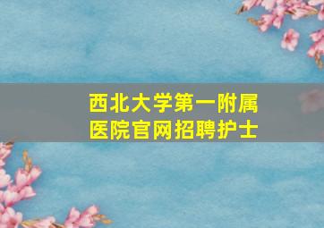 西北大学第一附属医院官网招聘护士