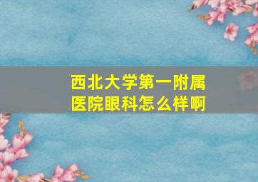 西北大学第一附属医院眼科怎么样啊