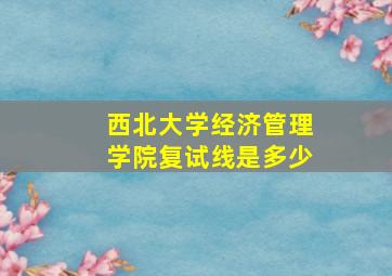 西北大学经济管理学院复试线是多少