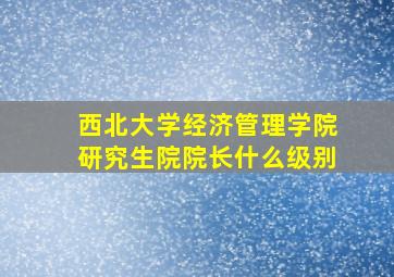 西北大学经济管理学院研究生院院长什么级别