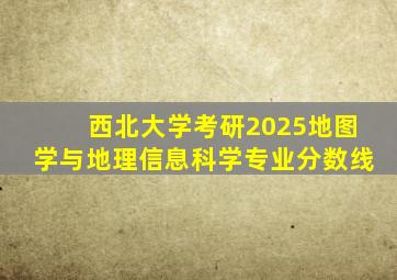 西北大学考研2025地图学与地理信息科学专业分数线