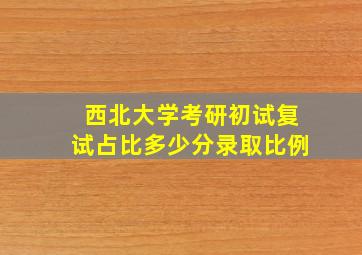 西北大学考研初试复试占比多少分录取比例