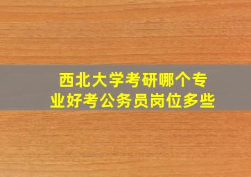 西北大学考研哪个专业好考公务员岗位多些