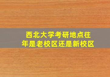 西北大学考研地点往年是老校区还是新校区