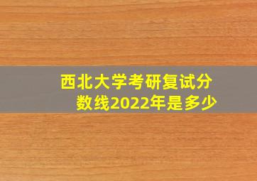 西北大学考研复试分数线2022年是多少