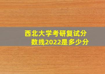 西北大学考研复试分数线2022是多少分