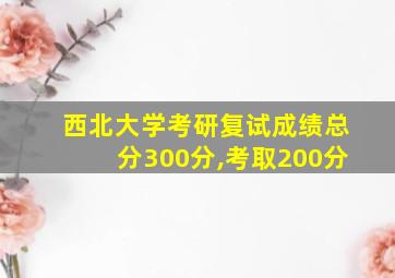 西北大学考研复试成绩总分300分,考取200分