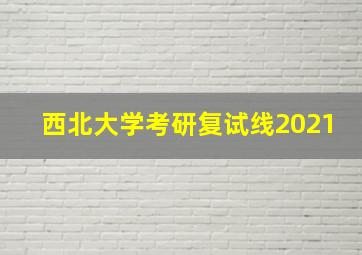 西北大学考研复试线2021