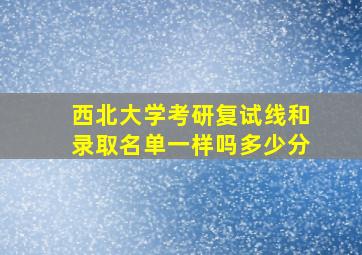 西北大学考研复试线和录取名单一样吗多少分