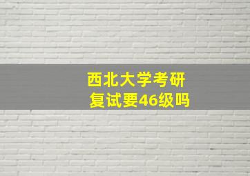 西北大学考研复试要46级吗