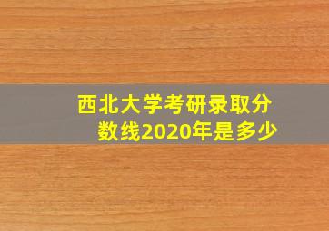 西北大学考研录取分数线2020年是多少