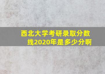 西北大学考研录取分数线2020年是多少分啊