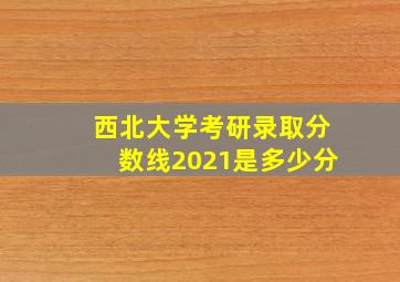 西北大学考研录取分数线2021是多少分