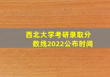 西北大学考研录取分数线2022公布时间