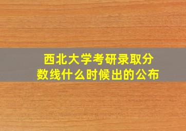 西北大学考研录取分数线什么时候出的公布