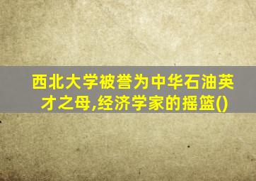 西北大学被誉为中华石油英才之母,经济学家的摇篮()