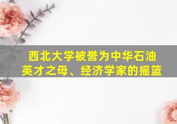 西北大学被誉为中华石油英才之母、经济学家的摇篮