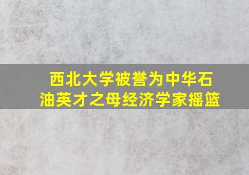 西北大学被誉为中华石油英才之母经济学家摇篮