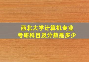 西北大学计算机专业考研科目及分数是多少