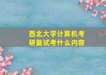 西北大学计算机考研复试考什么内容