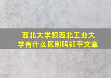 西北大学跟西北工业大学有什么区别吗知乎文章