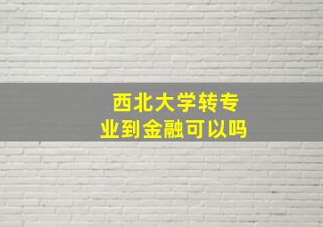 西北大学转专业到金融可以吗