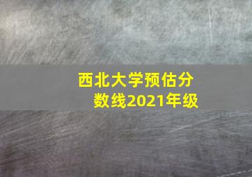 西北大学预估分数线2021年级