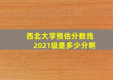 西北大学预估分数线2021级是多少分啊