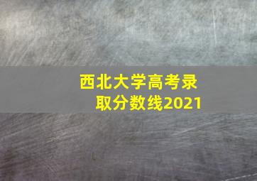 西北大学高考录取分数线2021