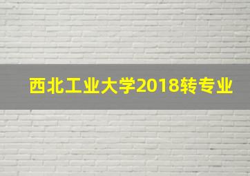 西北工业大学2018转专业