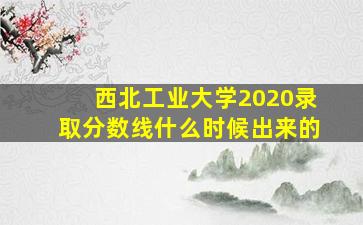 西北工业大学2020录取分数线什么时候出来的