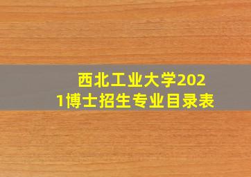 西北工业大学2021博士招生专业目录表