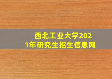 西北工业大学2021年研究生招生信息网