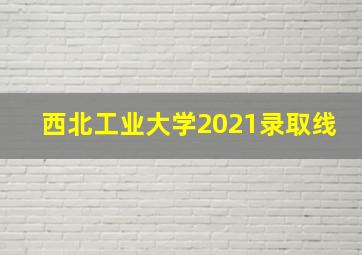 西北工业大学2021录取线