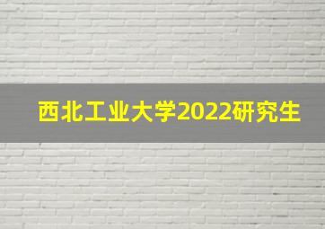 西北工业大学2022研究生