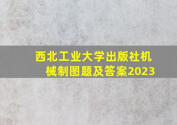 西北工业大学出版社机械制图题及答案2023