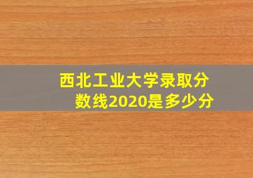 西北工业大学录取分数线2020是多少分