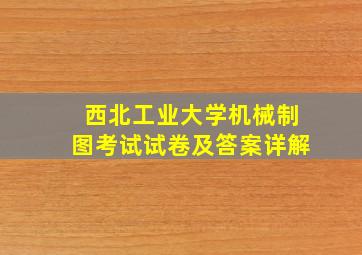 西北工业大学机械制图考试试卷及答案详解