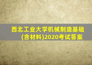 西北工业大学机械制造基础(含材料)2020考试答案