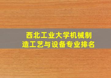 西北工业大学机械制造工艺与设备专业排名