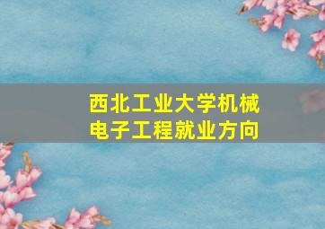 西北工业大学机械电子工程就业方向