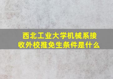 西北工业大学机械系接收外校推免生条件是什么